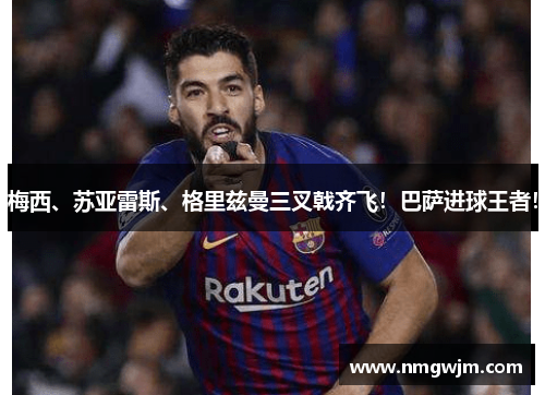 梅西、苏亚雷斯、格里兹曼三叉戟齐飞！巴萨进球王者！